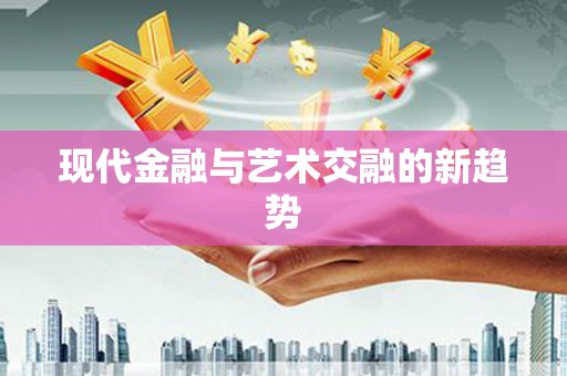麻江现代金融与艺术交融的新趋势