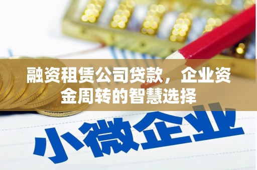 麻江融资租赁公司贷款，企业资金周转的智慧选择