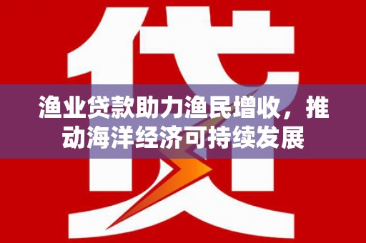 麻江渔业贷款助力渔民增收，推动海洋经济可持续发展