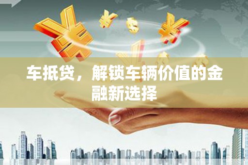 麻江车抵贷，解锁车辆价值的金融新选择