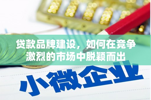 麻江贷款品牌建设，如何在竞争激烈的市场中脱颖而出