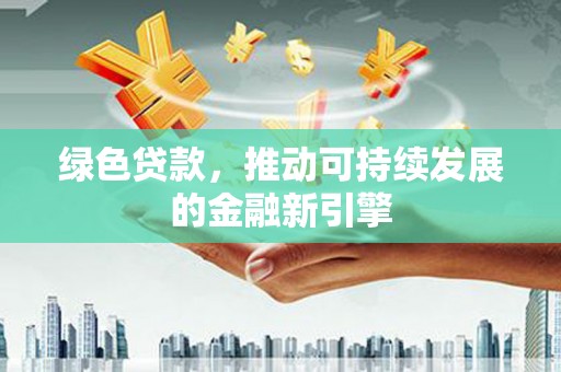 麻江绿色贷款，推动可持续发展的金融新引擎