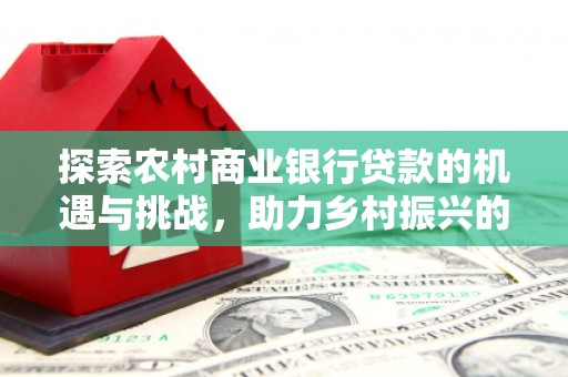 麻江探索农村商业银行贷款的机遇与挑战，助力乡村振兴的金融引擎
