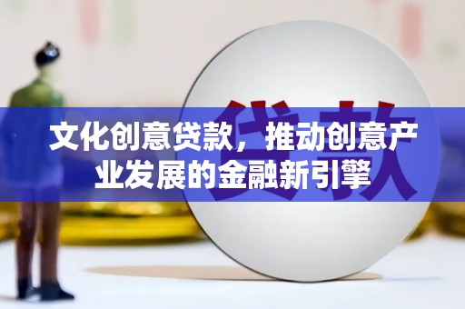 麻江文化创意贷款，推动创意产业发展的金融新引擎