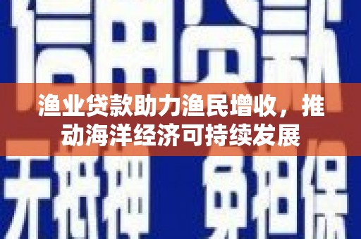 麻江渔业贷款助力渔民增收，推动海洋经济可持续发展