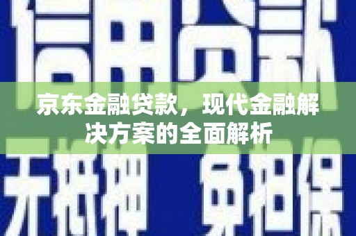 麻江京东金融贷款，现代金融解决方案的全面解析