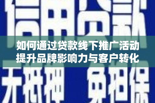 麻江如何通过贷款线下推广活动提升品牌影响力与客户转化率