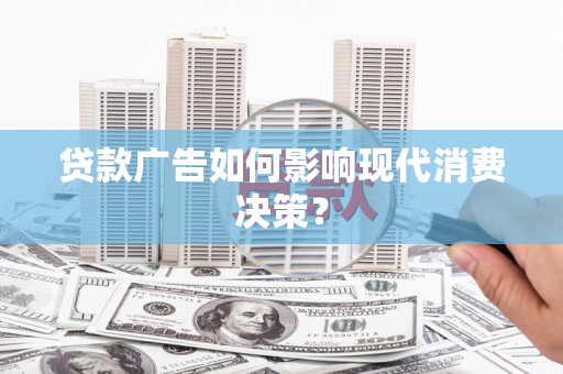 麻江贷款广告如何影响现代消费决策？