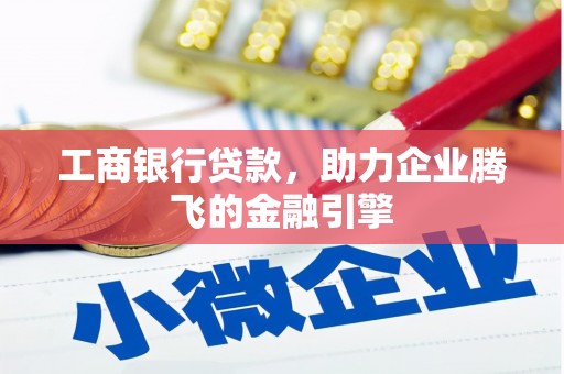 麻江工商银行贷款，助力企业腾飞的金融引擎