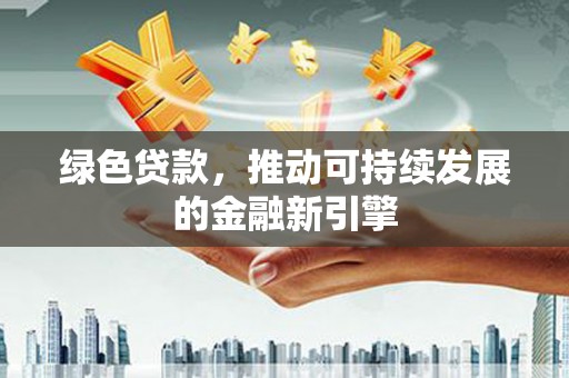 麻江绿色贷款，推动可持续发展的金融新引擎