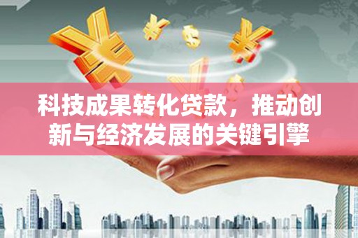 麻江科技成果转化贷款，推动创新与经济发展的关键引擎