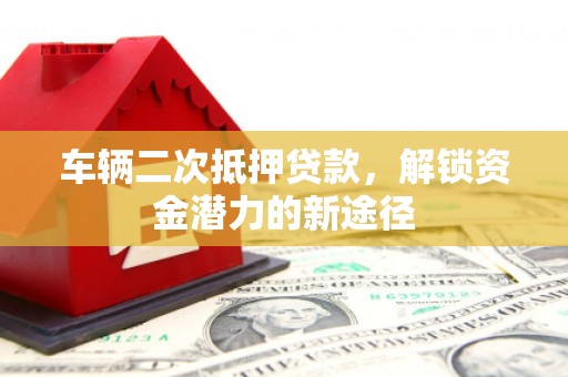 麻江车辆二次抵押贷款，解锁资金潜力的新途径