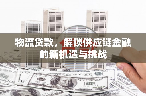 麻江物流贷款，解锁供应链金融的新机遇与挑战