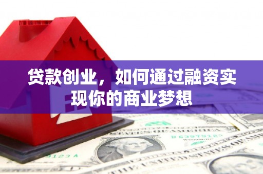 麻江贷款创业，如何通过融资实现你的商业梦想