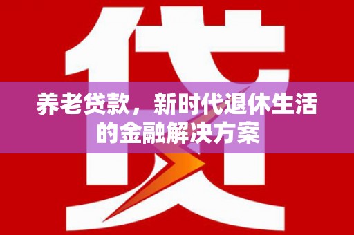 麻江养老贷款，新时代退休生活的金融解决方案