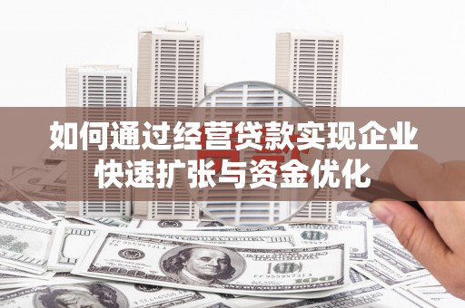 麻江如何通过经营贷款实现企业快速扩张与资金优化