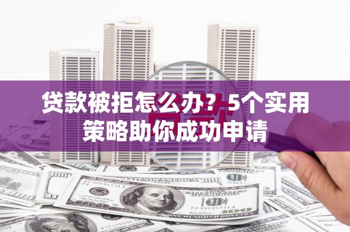麻江贷款被拒怎么办？5个实用策略助你成功申请