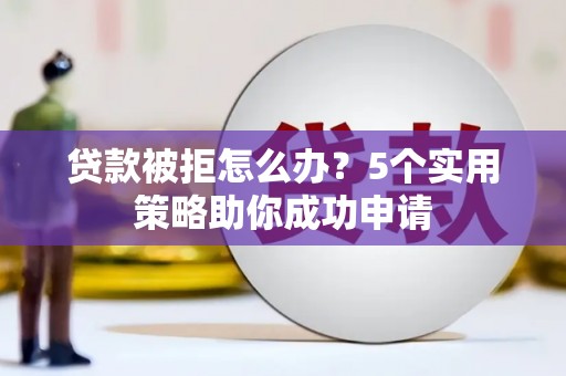麻江贷款被拒怎么办？5个实用策略助你成功申请
