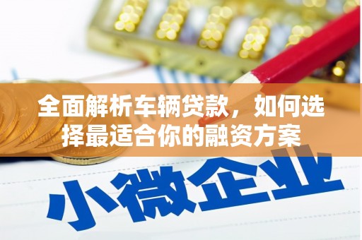 麻江全面解析车辆贷款，如何选择最适合你的融资方案