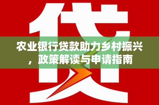 麻江农业银行贷款助力乡村振兴，政策解读与申请指南