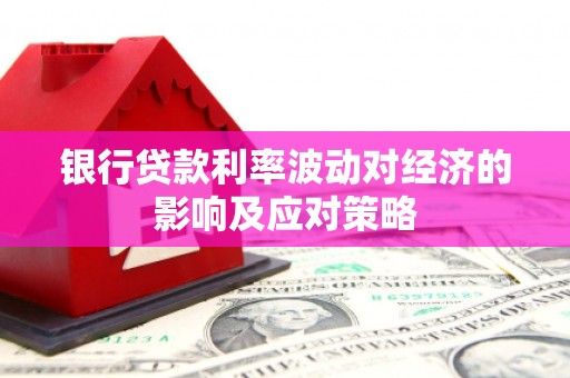 麻江银行贷款利率波动对经济的影响及应对策略