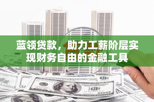 麻江蓝领贷款，助力工薪阶层实现财务自由的金融工具