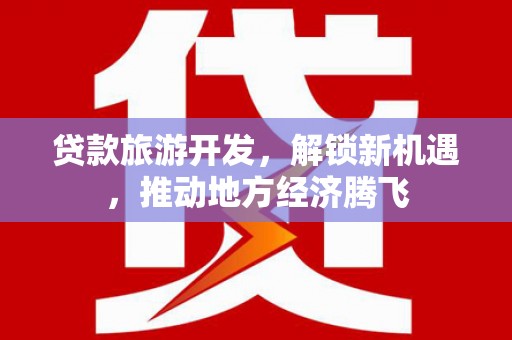 麻江贷款旅游开发，解锁新机遇，推动地方经济腾飞