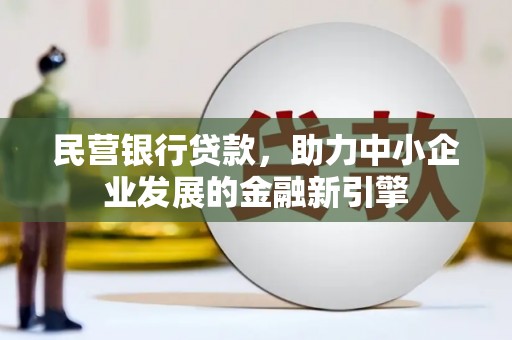 麻江民营银行贷款，助力中小企业发展的金融新引擎