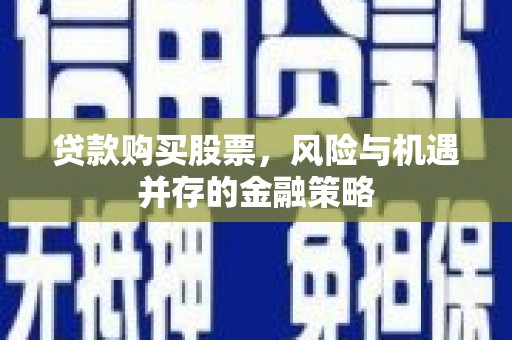 麻江贷款购买股票，风险与机遇并存的金融策略