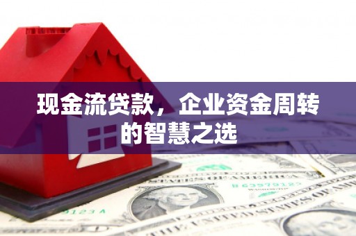 麻江现金流贷款，企业资金周转的智慧之选
