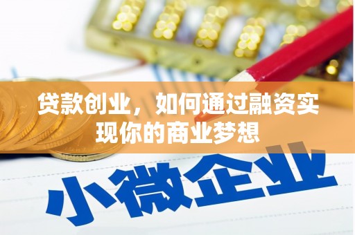 麻江贷款创业，如何通过融资实现你的商业梦想