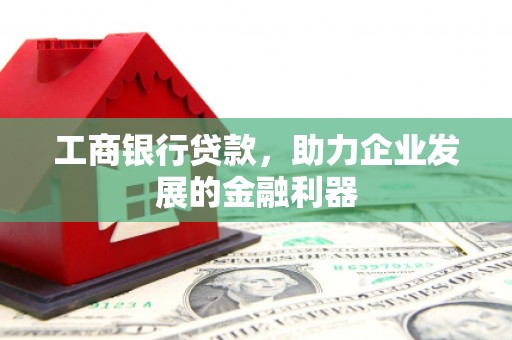 麻江工商银行贷款，助力企业发展的金融利器
