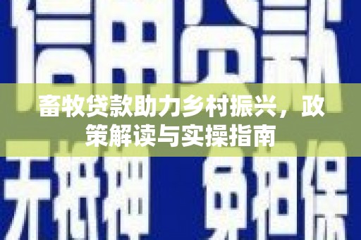 麻江畜牧贷款助力乡村振兴，政策解读与实操指南