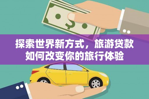 麻江探索世界新方式，旅游贷款如何改变你的旅行体验
