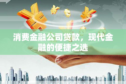 麻江消费金融公司贷款，现代金融的便捷之选