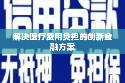 麻江解决医疗费用负担的创新金融方案