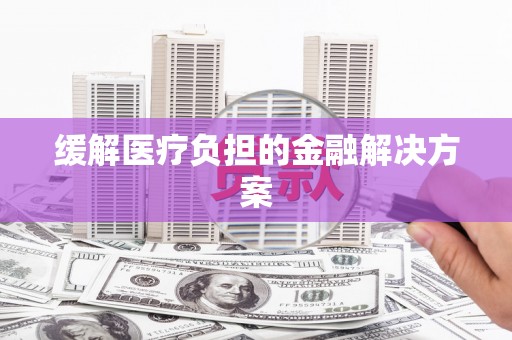 麻江缓解医疗负担的金融解决方案