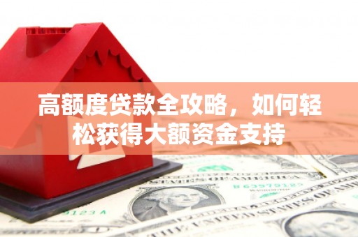 麻江高额度贷款全攻略，如何轻松获得大额资金支持
