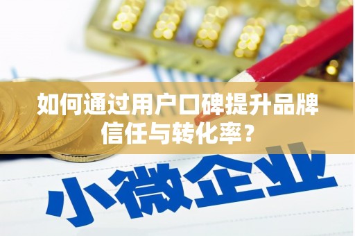 麻江如何通过用户口碑提升品牌信任与转化率？