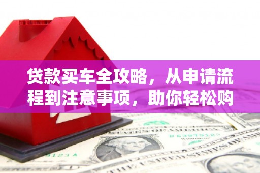麻江贷款买车全攻略，从申请流程到注意事项，助你轻松购车