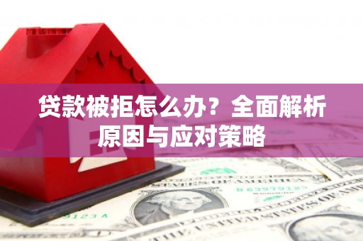麻江贷款被拒怎么办？全面解析原因与应对策略