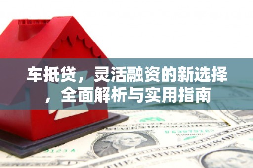 麻江车抵贷，灵活融资的新选择，全面解析与实用指南