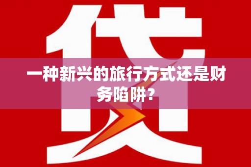 麻江一种新兴的旅行方式还是财务陷阱？