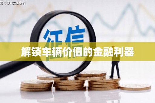 麻江解锁车辆价值的金融利器