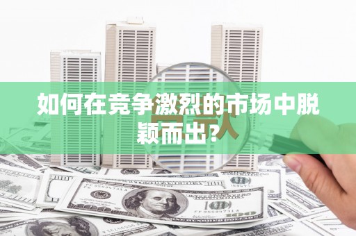 麻江如何在竞争激烈的市场中脱颖而出？