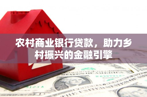 麻江农村商业银行贷款，助力乡村振兴的金融引擎