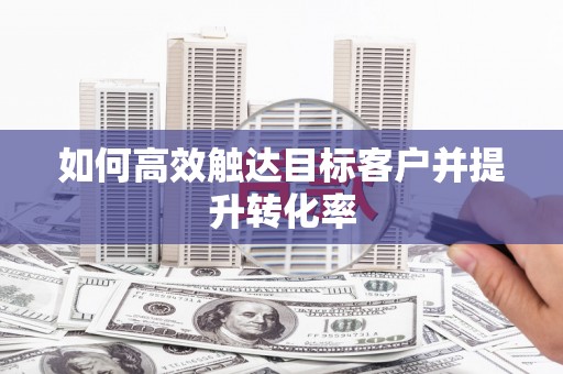 麻江如何高效触达目标客户并提升转化率