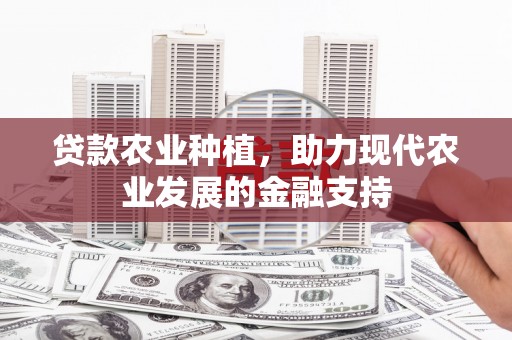 麻江贷款农业种植，助力现代农业发展的金融支持