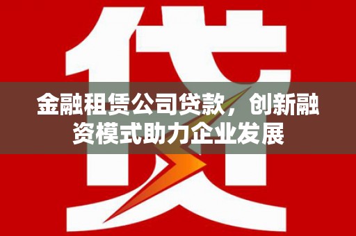 麻江金融租赁公司贷款，创新融资模式助力企业发展
