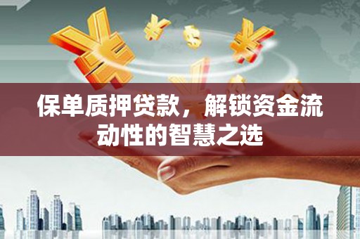 麻江保单质押贷款，解锁资金流动性的智慧之选